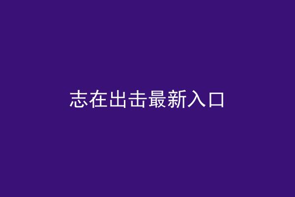 志在出击最新入口