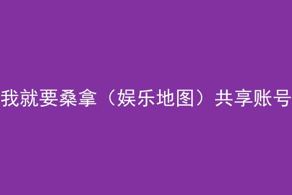 我就要桑拿（娱乐地图）共享账号