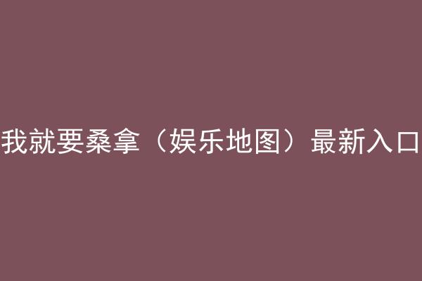 我就要桑拿（娱乐地图）最新入口