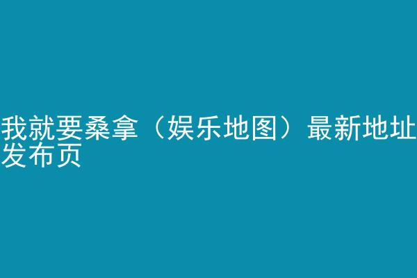 我就要桑拿（娱乐地图）最新地址发布页