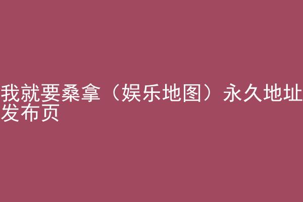 我就要桑拿（娱乐地图）永久地址发布页