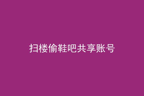 扫楼偷鞋吧共享账号