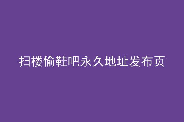 扫楼偷鞋吧永久地址发布页