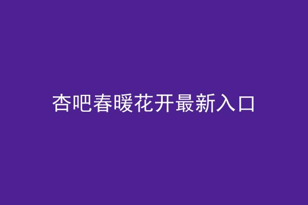 杏吧春暖花开最新入口