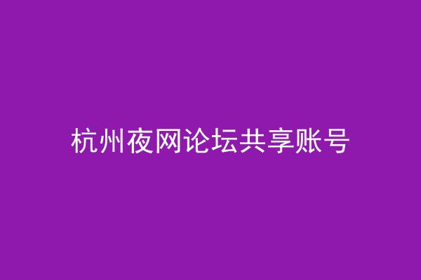 杭州夜网论坛共享账号