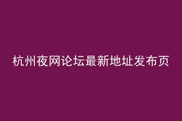 杭州夜网论坛最新地址发布页