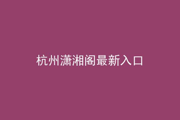 杭州潇湘阁最新入口