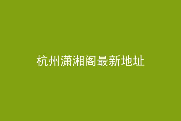 杭州潇湘阁最新地址