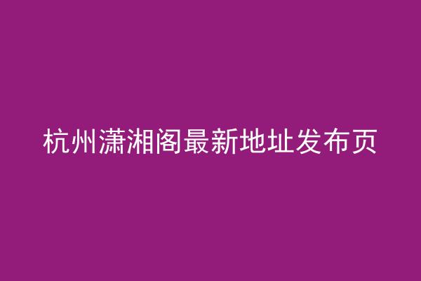 杭州潇湘阁最新地址发布页