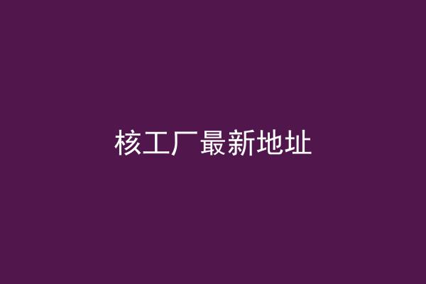 核工厂最新地址