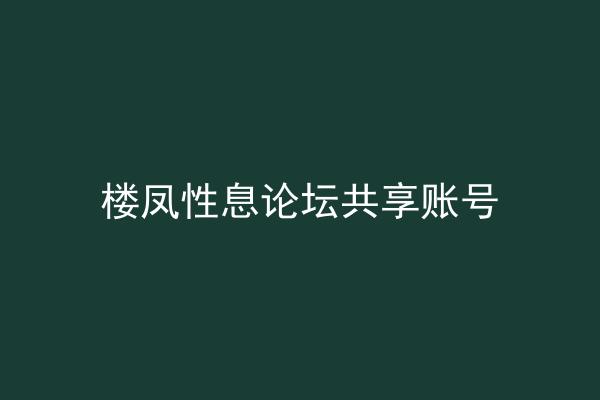 楼凤性息论坛共享账号