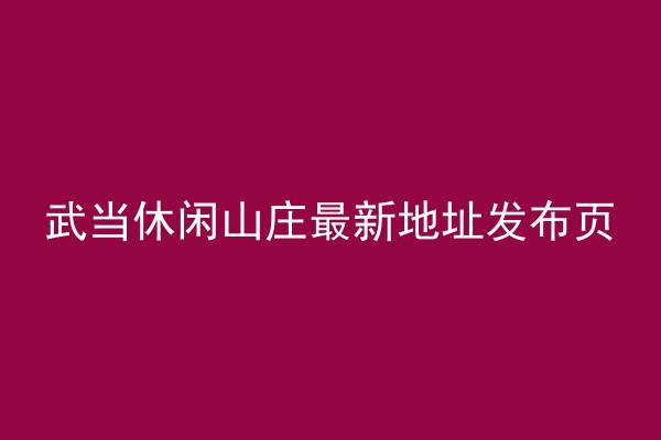 武当休闲山庄最新地址发布页
