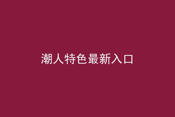 潮人特色最新入口