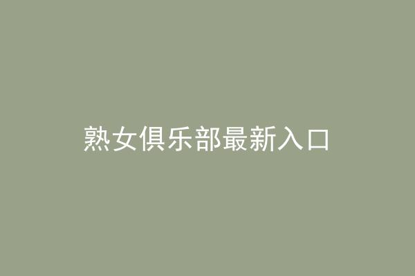 熟女俱乐部最新入口