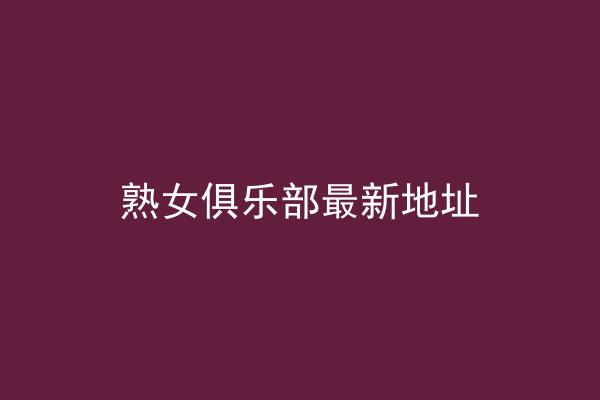熟女俱乐部最新地址