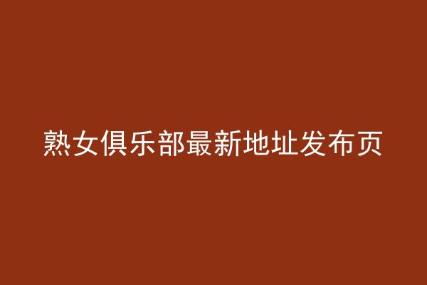 熟女俱乐部最新地址发布页