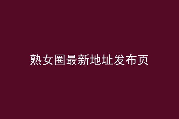 熟女圈最新地址发布页