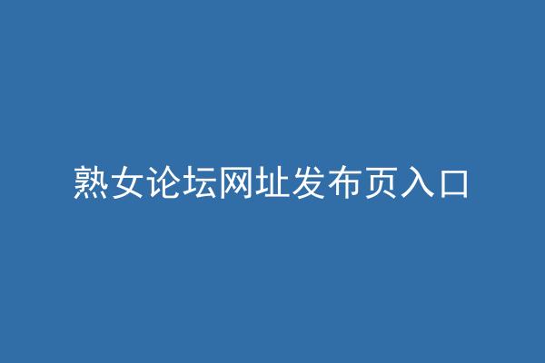 熟女论坛网址发布页入口