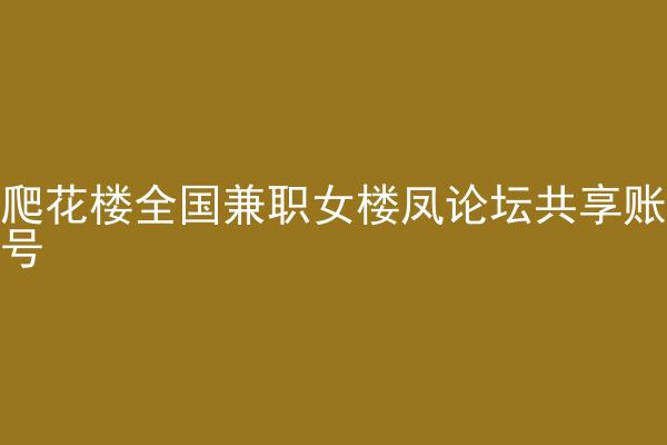 爬花楼全国兼职女楼凤论坛共享账号