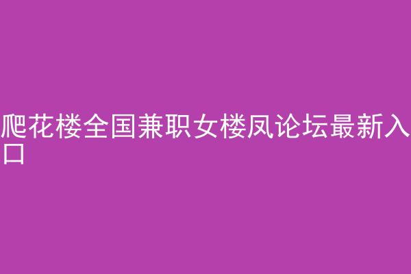 爬花楼全国兼职女楼凤论坛最新入口