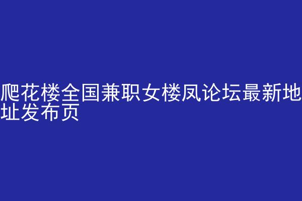 爬花楼全国兼职女楼凤论坛最新地址发布页