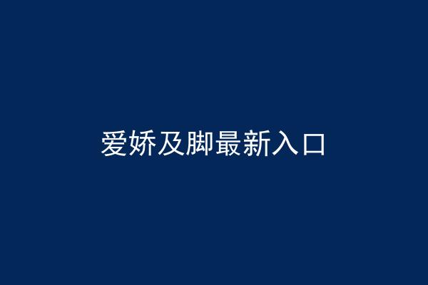 爱娇及脚最新入口