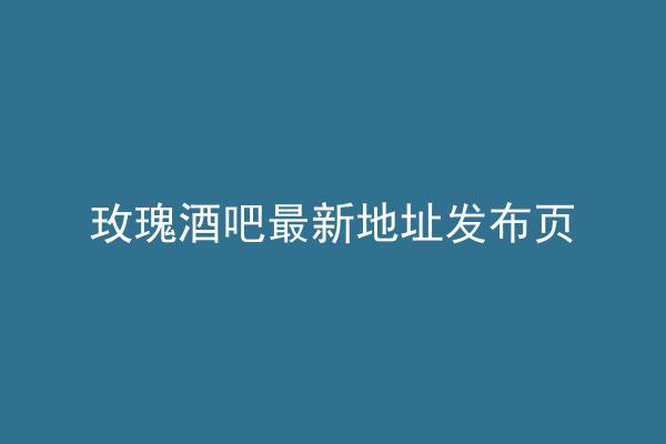 玫瑰酒吧最新地址发布页