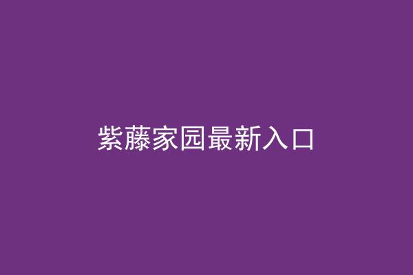 紫藤家园最新入口