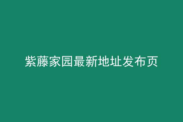 紫藤家园最新地址发布页