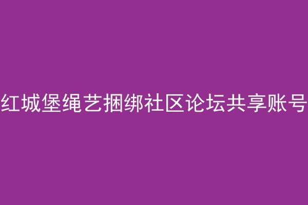 红城堡绳艺捆绑社区论坛共享账号