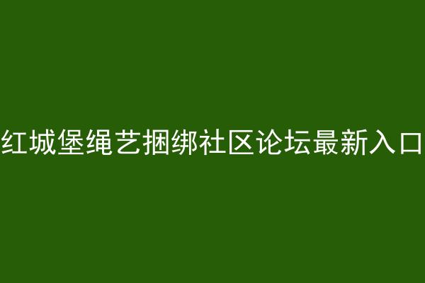 红城堡绳艺捆绑社区论坛最新入口