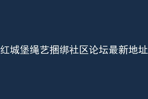 红城堡绳艺捆绑社区论坛最新地址