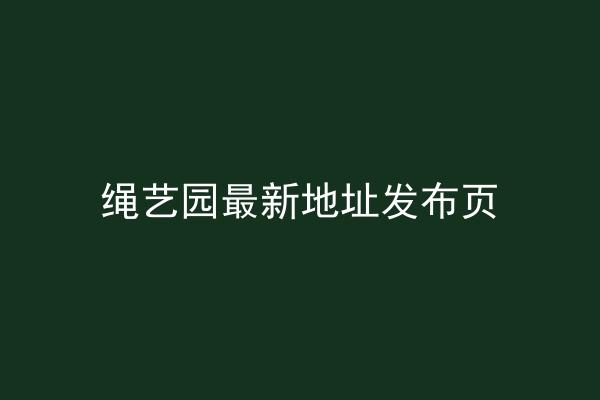 绳艺园最新地址发布页