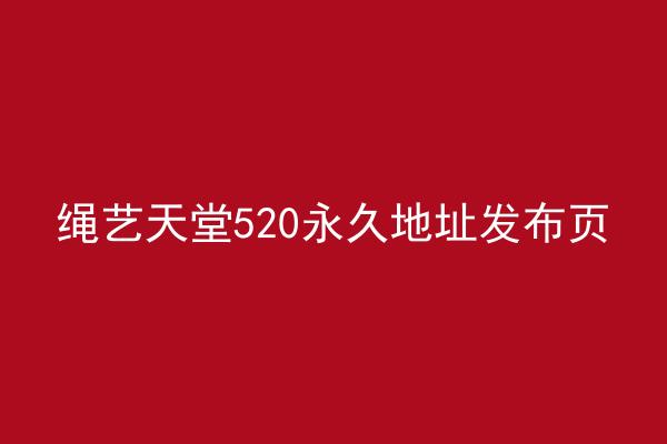 绳艺天堂520永久地址发布页