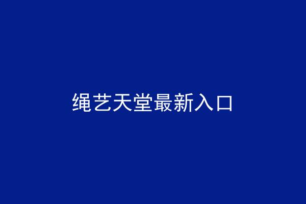 绳艺天堂最新入口
