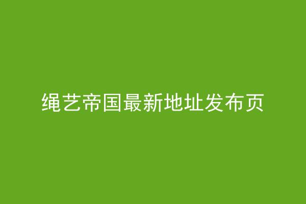 绳艺帝国最新地址发布页