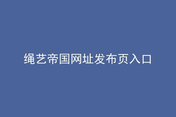 绳艺帝国网址发布页入口