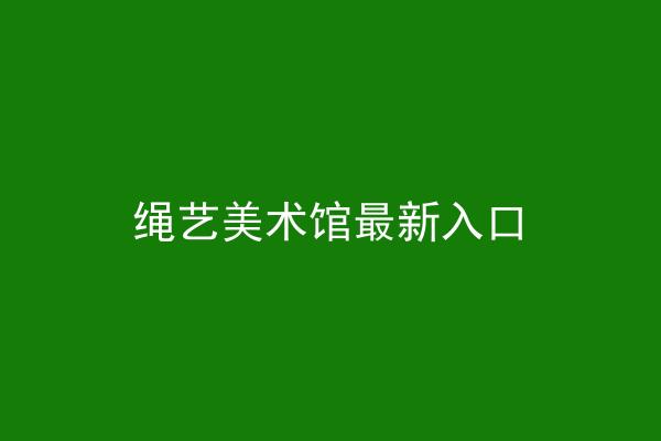 绳艺美术馆最新入口