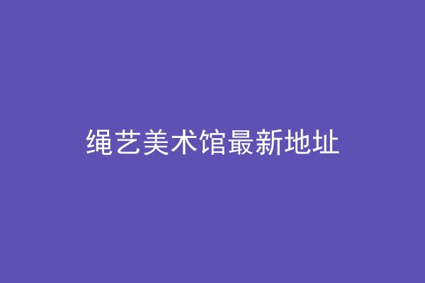 绳艺美术馆最新地址