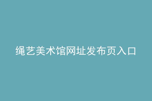 绳艺美术馆网址发布页入口