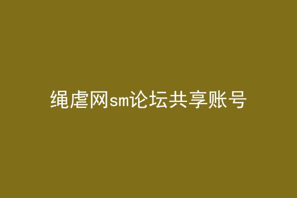 绳虐网sm论坛共享账号