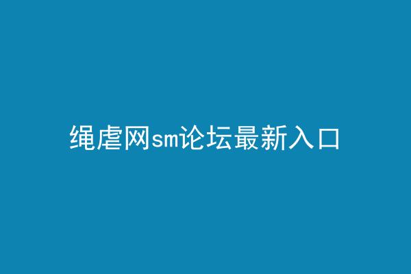 绳虐网sm论坛最新入口