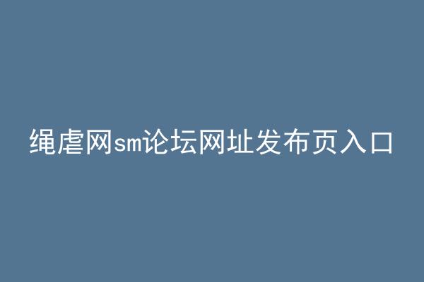 绳虐网sm论坛网址发布页入口