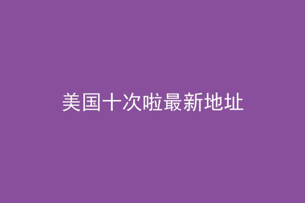 美国十次啦最新地址