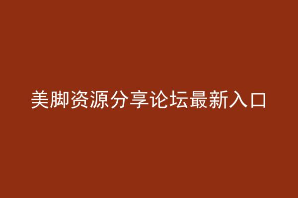 美脚资源分享论坛最新入口