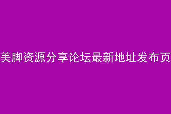 美脚资源分享论坛最新地址发布页