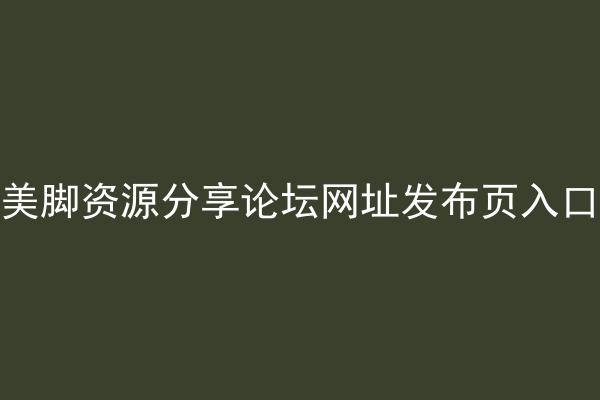 美脚资源分享论坛网址发布页入口