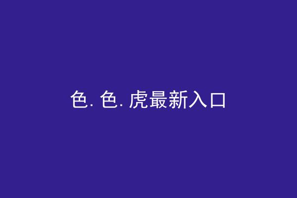 色.色.虎最新入口