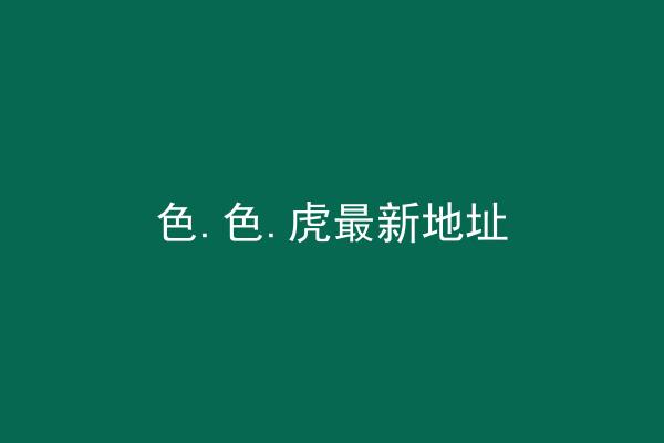 色.色.虎最新地址