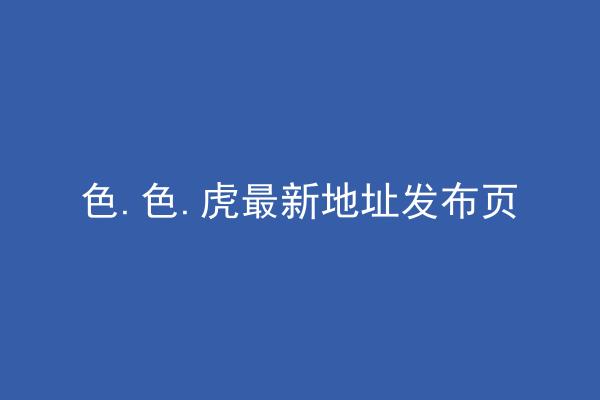 色.色.虎最新地址发布页
